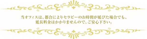 当オフィスは、都合によりセラピーのお時間が延びた場合でも、延長料金はかかりませんので、ご安心下さい。